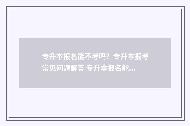 专升本报名能不考吗？专升本报考常见问题解答 专升本报名能不能在手机报