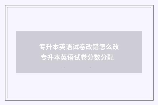 专升本英语试卷改错怎么改 专升本英语试卷分数分配