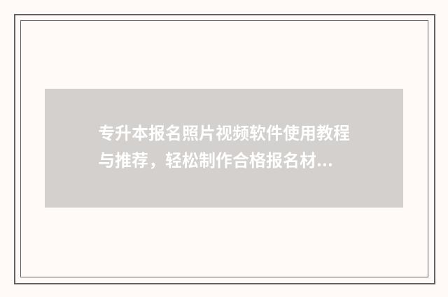 专升本报名照片视频软件使用教程与推荐，轻松制作合格报名材料 专升本报名照片格式怎么弄