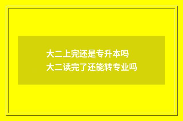 大二上完还是专升本吗 大二读完了还能转专业吗