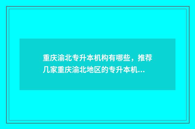 重庆渝北专升本机构有哪些，推荐几家重庆渝北地区的专升本机构 重庆专升本流程是什么