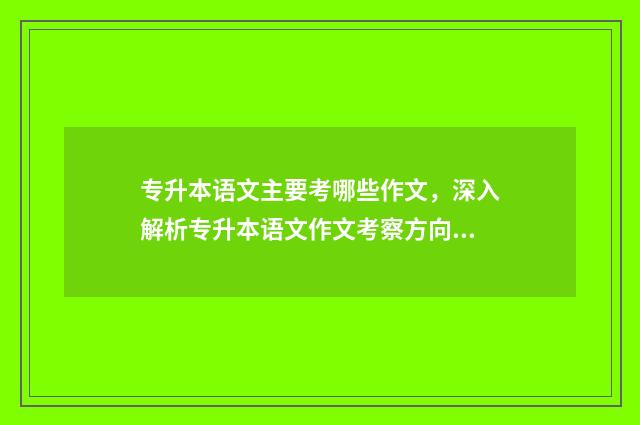 专升本语文主要考哪些作文，深入解析专升本语文作文考察方向 专升本语文内容
