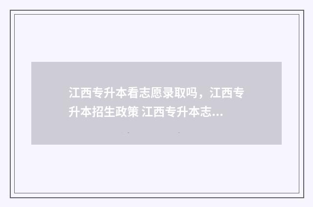 江西专升本看志愿录取吗，江西专升本招生政策 江西专升本志愿是平行志愿吗