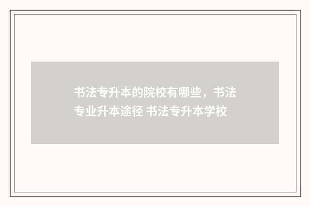 书法专升本的院校有哪些，书法专业升本途径 书法专升本学校