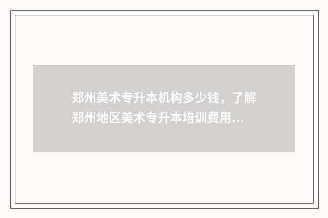 郑州美术专升本机构多少钱，了解郑州地区美术专升本培训费用 郑州美术专升本培训机构排名前十