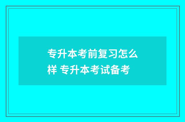 专升本考前复习怎么样 专升本考试备考