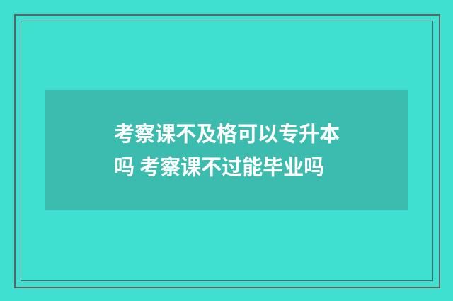 考察课不及格可以专升本吗 考察课不过能毕业吗