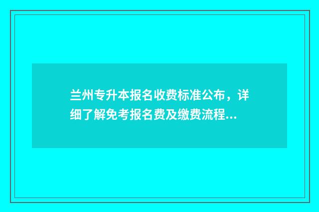 兰州专升本报名收费标准公布，详细了解免考报名费及缴费流程 兰州专升本报名费多少钱