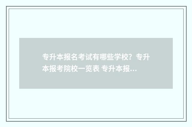 专升本报名考试有哪些学校？专升本报考院校一览表 专升本报名考试时间