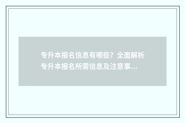 专升本报名信息有哪些？全面解析专升本报名所需信息及注意事项 专升本报名信息表过了时间没有打印怎么办