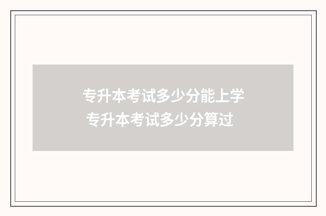 专升本考试多少分能上学 专升本考试多少分算过