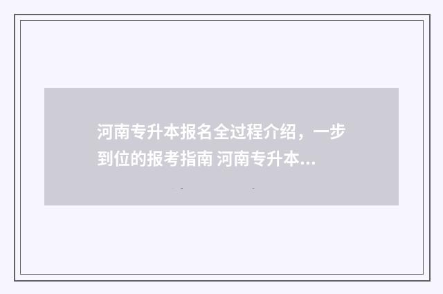 河南专升本报名全过程介绍，一步到位的报考指南 河南专升本报名入口官网