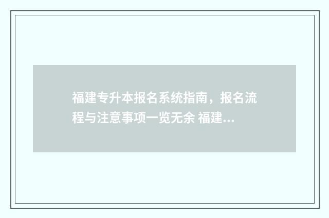福建专升本报名系统指南，报名流程与注意事项一览无余 福建专升本报名条件