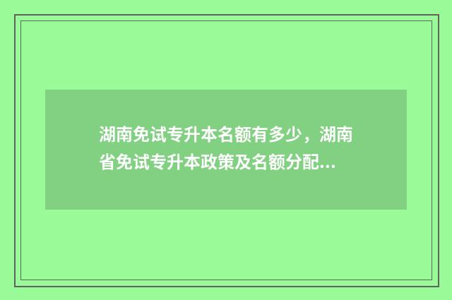 湖南免试专升本名额有多少，湖南省免试专升本政策及名额分配 湖南免试专升本政策2024