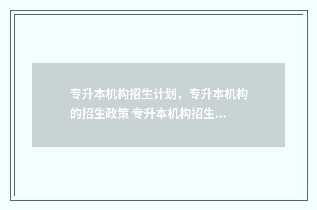 专升本机构招生计划，专升本机构的招生政策 专升本机构招生老师工作怎么样