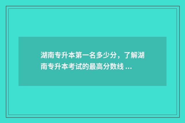 湖南专升本第一名多少分，了解湖南专升本考试的最高分数线 湖南专升本第一名有什么好处