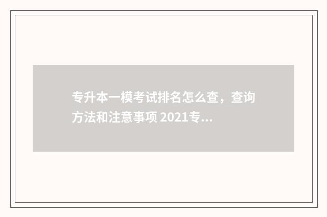 专升本一模考试排名怎么查，查询方法和注意事项 2021专升本模拟考试