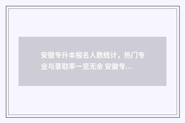 安徽专升本报名人数统计，热门专业与录取率一览无余 安徽专升本报名多少钱