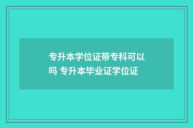 专升本学位证带专科可以吗 专升本毕业证学位证