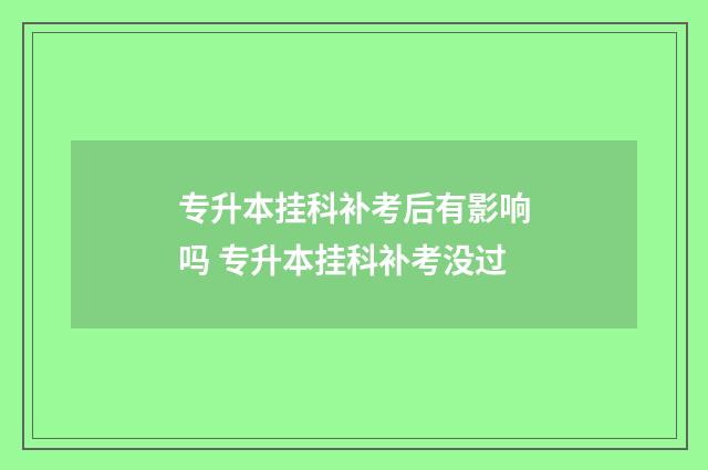 专升本挂科补考后有影响吗 专升本挂科补考没过