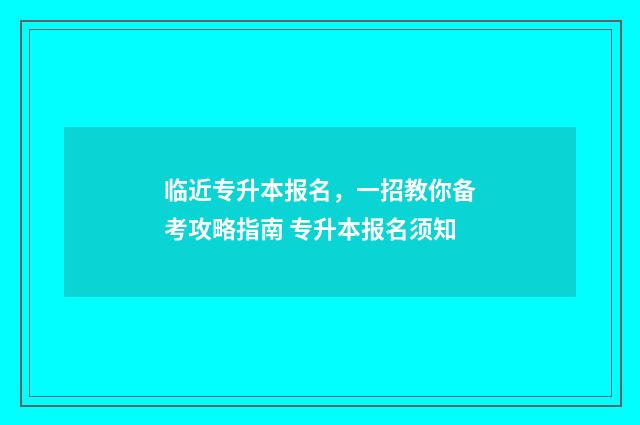 临近专升本报名，一招教你备考攻略指南 专升本报名须知