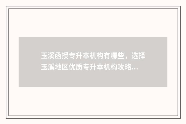 玉溪函授专升本机构有哪些，选择玉溪地区优质专升本机构攻略 云南函授专升本