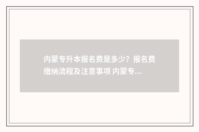内蒙专升本报名费是多少？报名费缴纳流程及注意事项 内蒙专升本报名时间2024