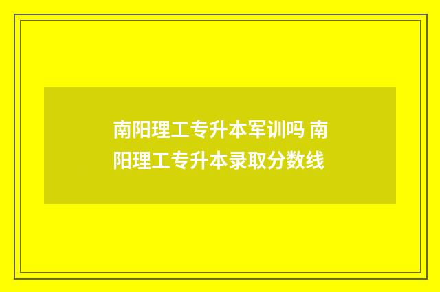 南阳理工专升本军训吗 南阳理工专升本录取分数线