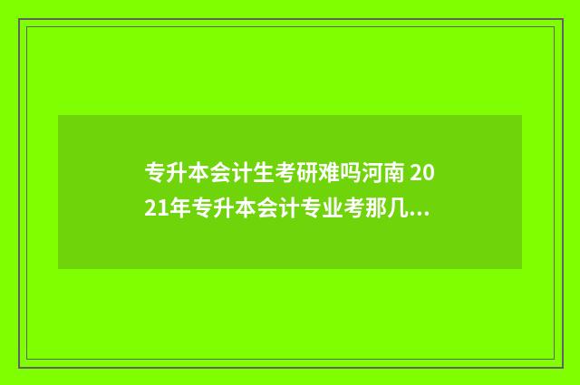 专升本会计生考研难吗河南 2021年专升本会计专业考那几门