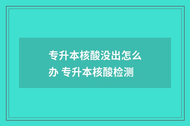 专升本核酸没出怎么办 专升本核酸检测
