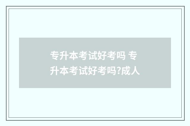 专升本考试好考吗 专升本考试好考吗?成人