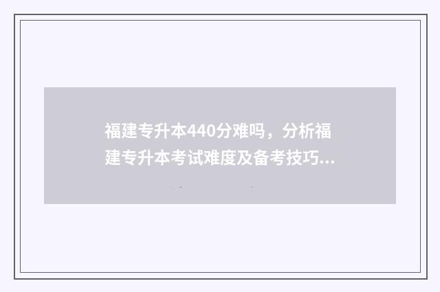 福建专升本440分难吗，分析福建专升本考试难度及备考技巧 福建专升本满分750分