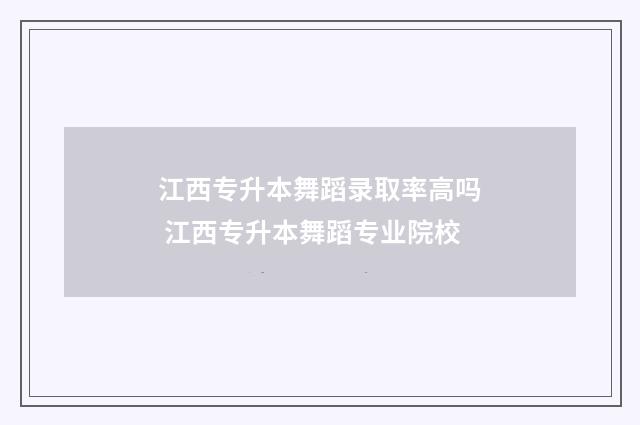 江西专升本舞蹈录取率高吗 江西专升本舞蹈专业院校