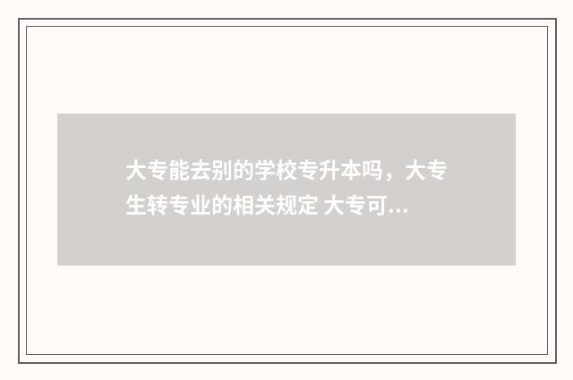 大专能去别的学校专升本吗，大专生转专业的相关规定 大专可以去别的城市上吗