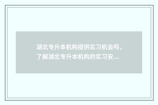 湖北专升本机构提供实习机会吗，了解湖北专升本机构的实习安排 湖北专升本机构有哪些