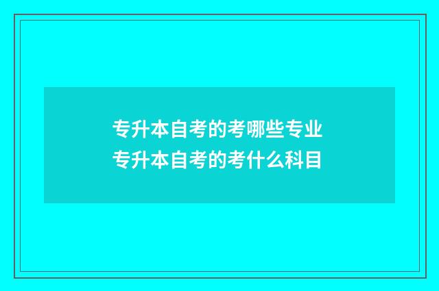 专升本自考的考哪些专业 专升本自考的考什么科目