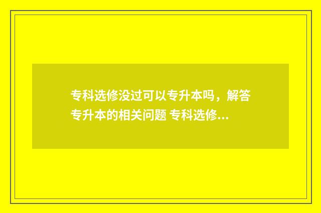 专科选修没过可以专升本吗，解答专升本的相关问题 专科选修课不及格影响专升本吗