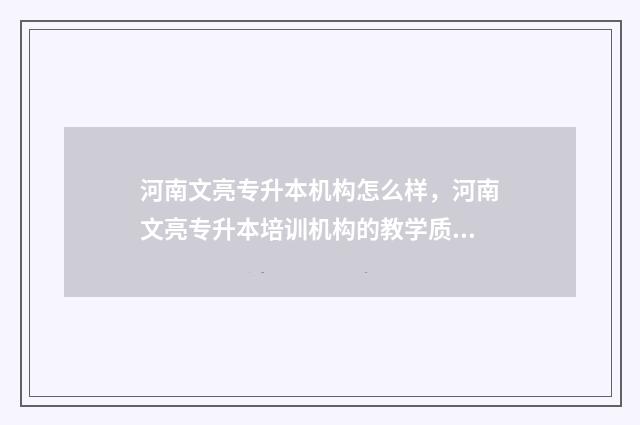 河南文亮专升本机构怎么样，河南文亮专升本培训机构的教学质量和口碑 河南文科专升本