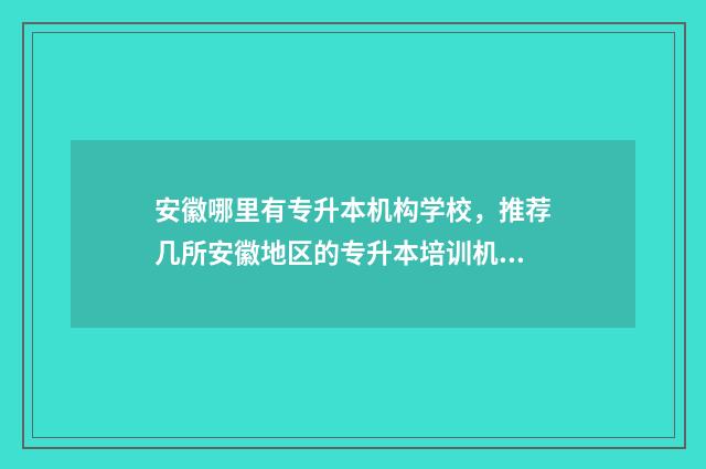 安徽哪里有专升本机构学校，推荐几所安徽地区的专升本培训机构 安徽哪里有专升本培训班