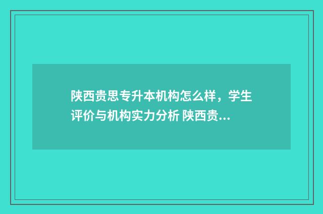 陕西贵思专升本机构怎么样，学生评价与机构实力分析 陕西贵思专升本集训学费