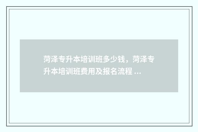 菏泽专升本培训班多少钱，菏泽专升本培训班费用及报名流程 菏泽专升本培训机构有哪些