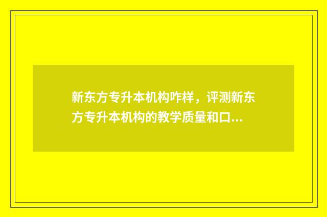 新东方专升本机构咋样，评测新东方专升本机构的教学质量和口碑 新东方专升本机构成立多少年在山东
