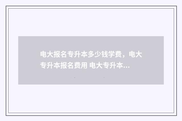 电大报名专升本多少钱学费，电大专升本报名费用 电大专升本报名条件