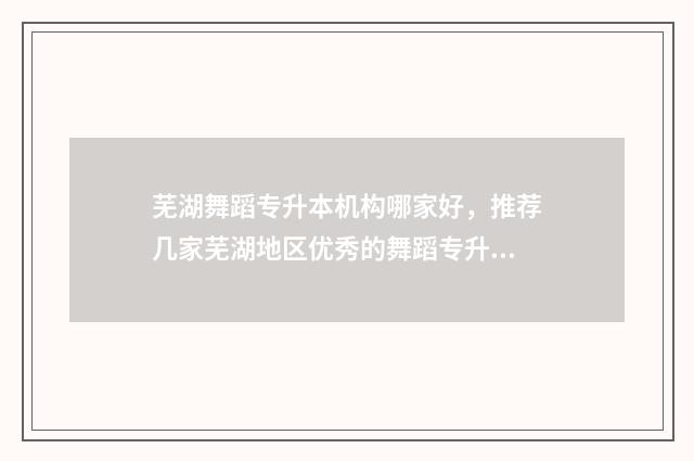 芜湖舞蹈专升本机构哪家好，推荐几家芜湖地区优秀的舞蹈专升本机构 芜湖专升本可以报考哪些大学