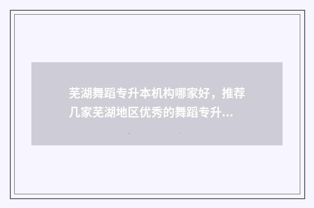 芜湖舞蹈专升本机构哪家好，推荐几家芜湖地区优秀的舞蹈专升本机构 芜湖专升本可以报考哪些大学