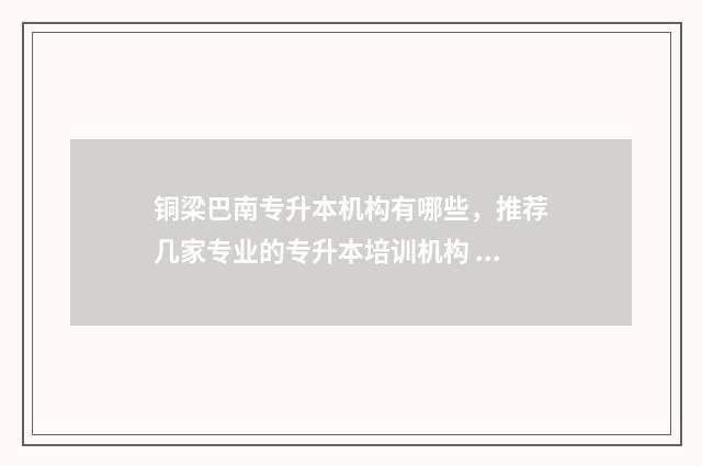 铜梁巴南专升本机构有哪些，推荐几家专业的专升本培训机构 重庆专升本考试地点查询