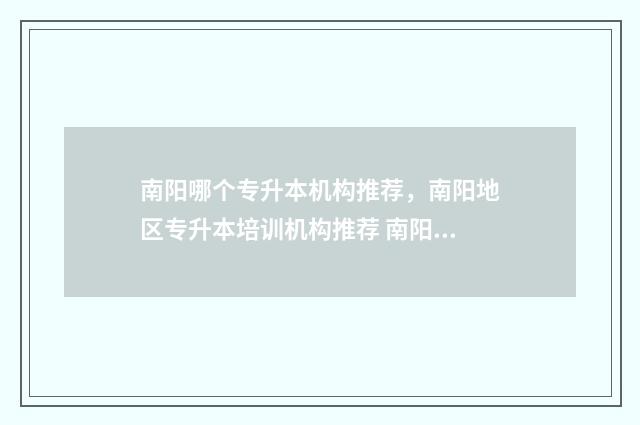 南阳哪个专升本机构推荐，南阳地区专升本培训机构推荐 南阳助力专升本升学率