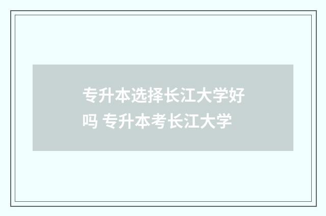 专升本选择长江大学好吗 专升本考长江大学