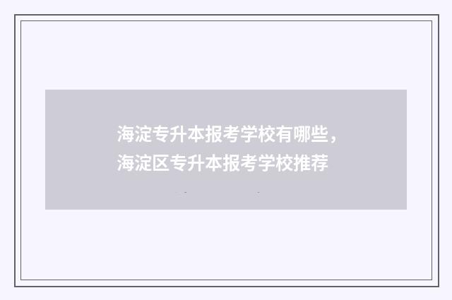 海淀专升本报考学校有哪些，海淀区专升本报考学校推荐