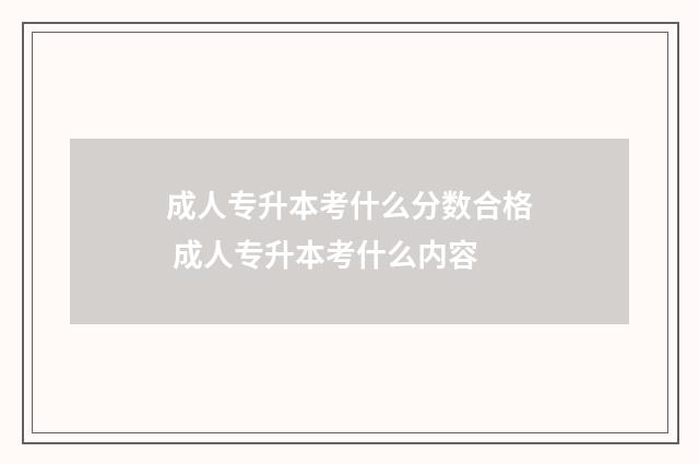 成人专升本考什么分数合格 成人专升本考什么内容